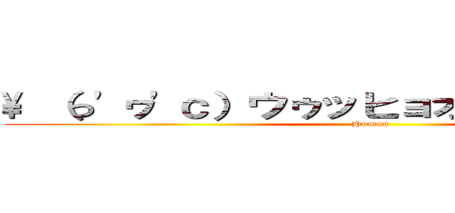 \ （っ'ヮ'ｃ）ウゥッヒョオアアァアアアァ (Human)
