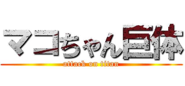 マコちゃん巨体 (attack on titan)