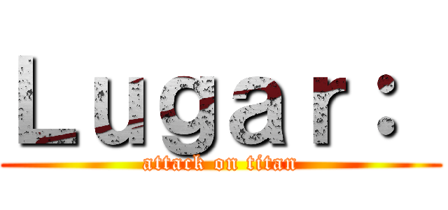 Ｌｕｇａｒ：  (attack on titan)