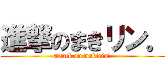 進撃のまきリン。 (attack on makirin♥)