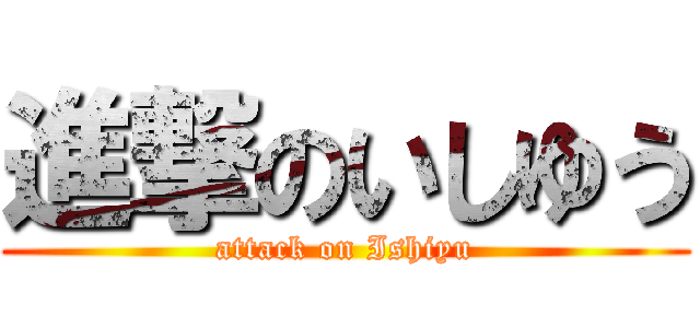 進撃のいしゆう (attack on Ishiyu)