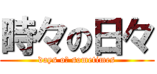時々の日々 (days oｆ sometimes)