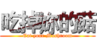吃掉妳的菇 (Eat your Mushroom)