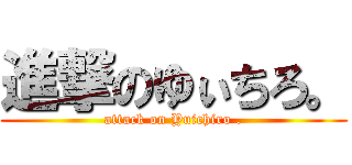 進撃のゆぃちろ。 (attack on Yuichiro .)