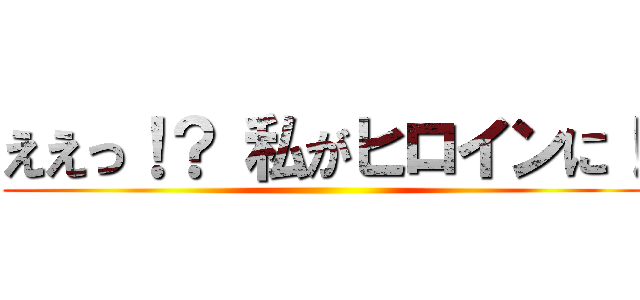 ええっ！？ 私がヒロインに！ ()