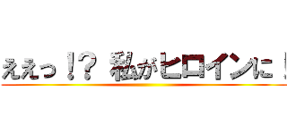 ええっ！？ 私がヒロインに！ ()