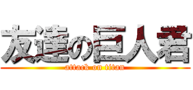 友達の巨人君 (attack on titan)