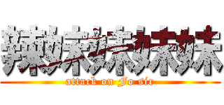 辣妹妹妹妹 (attack on Fo sir)