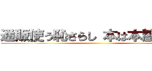 通販使う恥さらし 本は本屋で買え ()