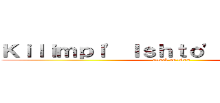 Ｋｉｌｉｍｐｉ' Ｉｓｈｔｏ' Ａａｉｔｔｉｂｉ (attack on titan)