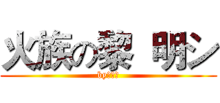 火族の黎  明シ (by：黎明)