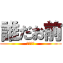 誰だお前 (俺でーす)