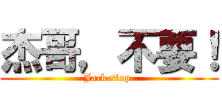 杰哥，不要！ (Jack stop )