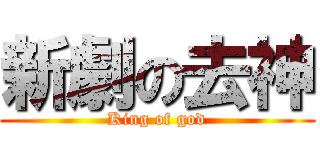 新劇の去神 (King of god)