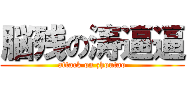 脳残の涛逼逼 (attack on zhoutao)