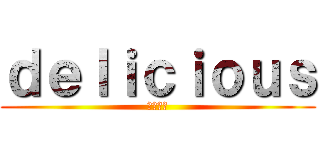 ｄｅｌｉｃｉｏｕｓ (美味しい)