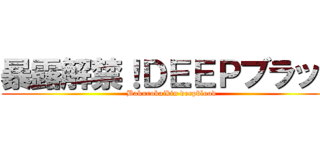 暴露解禁！ＤＥＥＰブラッド (Bakurokaikin deepblood)