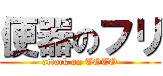 便器のフリ (attack on TOTO)