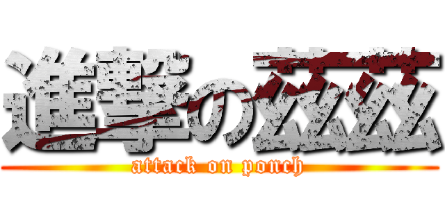 進撃の茲茲 (attack on ponch)