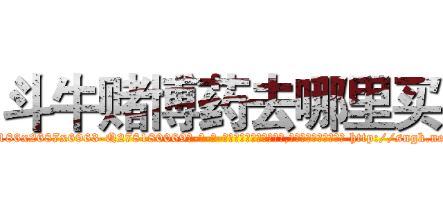 斗牛赌博药去哪里买 (斗牛赌博药去哪里买【电-186x2687x6963-Q278180069元-吉-药-业】我们做的是长期生意,靠的是老客户长期支持 http://sngk.net/iH3sSq
)