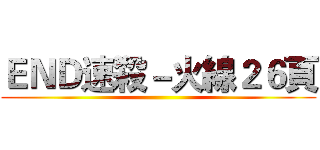 ＥＮＤ速殺－火線２６頁 ()