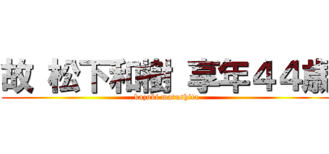 故 松下和樹 享年４４歳 (kazuki matushita)