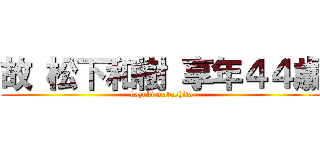 故 松下和樹 享年４４歳 (kazuki matushita)