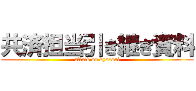 共済担当引き継ぎ資料 (attack on kyousai)