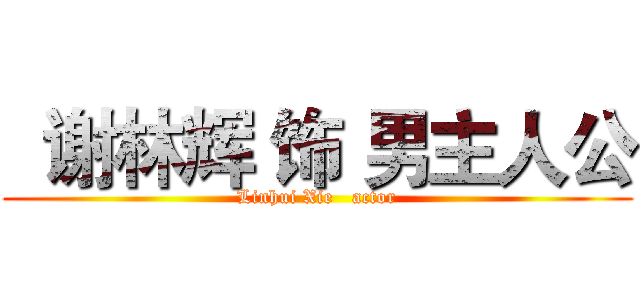   谢林辉 饰 男主人公 (Linhui Xie   actor)
