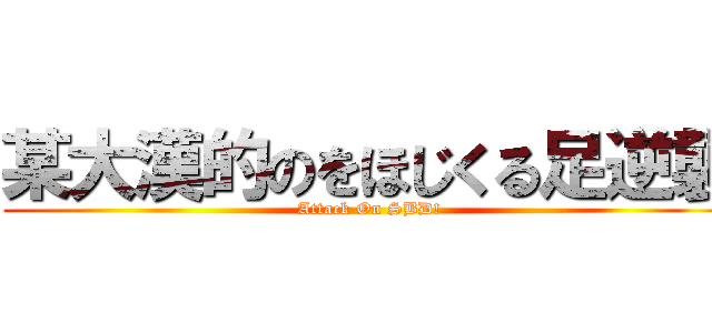 某大漢的のをほじくる足逆襲 (Attack On SBD!)