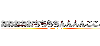 おおおおおちちちちんんんんここここ (attack on titan)