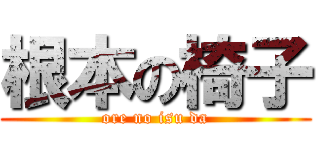 根本の椅子 (ore no isu da)