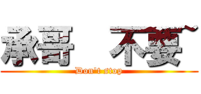 承哥  不要~ (Don\'t stop)