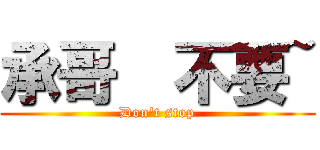 承哥  不要~ (Don\'t stop)