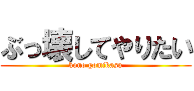 ぶっ壊してやりたい (kono gomikasu)