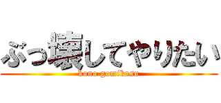 ぶっ壊してやりたい (kono gomikasu)