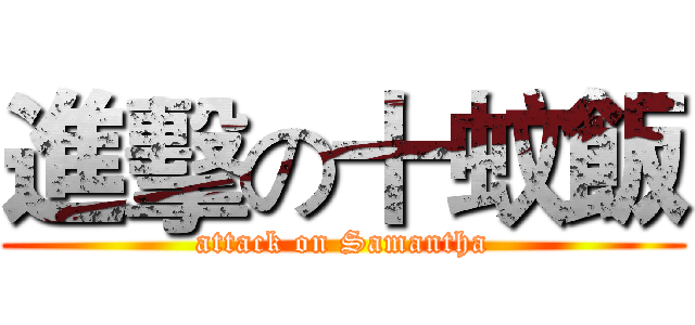 進擊の十蚊飯 (attack on Samantha)
