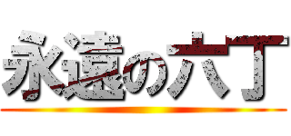永遠の六丁 ()
