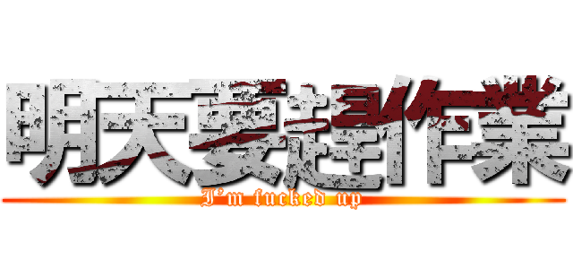 明天要趕作業 (I’m fucked up)