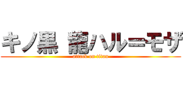 キノ黒 龍ハル＝モザ (attack on titan)