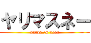 ヤリマスネー (attack on titan)