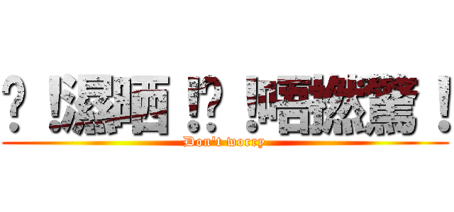 唉！濕晒！唉！唔撚驚！ (Don\'t worry)