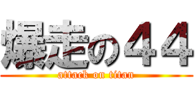 爆走の４４ (attack on titan)