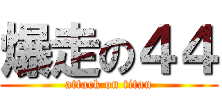 爆走の４４ (attack on titan)
