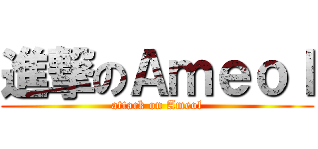 進撃のＡｍｅｏｌ (attack on Ameol)