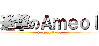 進撃のＡｍｅｏｌ (attack on Ameol)