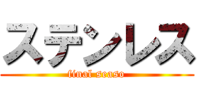 ステンレス (final seaso)