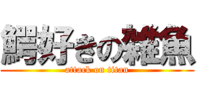 鰐好きの雑魚 (attack on titan)