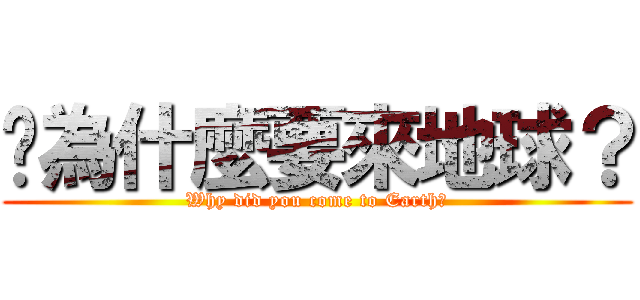 你為什麼要來地球？ (Why did you come to Earth?)