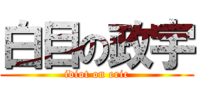 白目の政宇 (idiot on eric)